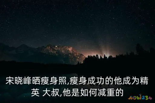 宋晓峰晒瘦身照,瘦身成功的他成为精英 大叔,他是如何减重的