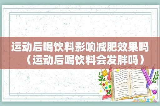 运动后喝饮料影响减肥效果吗(运动后喝饮料会发胖吗)