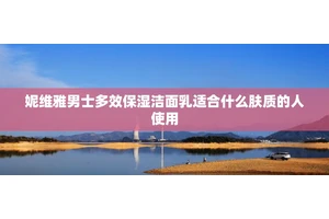 妮维雅男士多效保湿洁面乳适合什么肤质的人使用