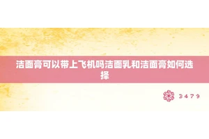 洁面膏可以带上飞机吗洁面乳和洁面膏如何选择