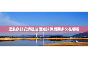 理肤泉舒安清透洁面泡沫保质期多久在哪看