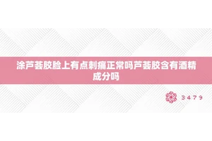 涂芦荟胶脸上有点刺痛正常吗芦荟胶含有酒精成分吗