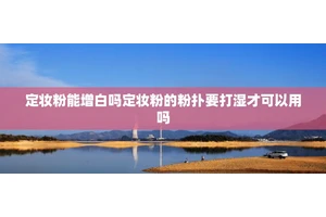 定妆粉能增白吗定妆粉的粉扑要打湿才可以用吗