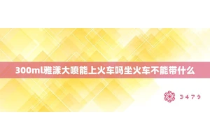 300ml雅漾大喷能上火车吗坐火车不能带什么