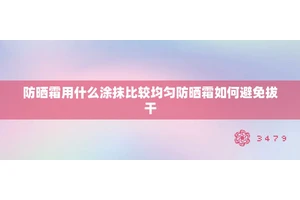 防晒霜用什么涂抹比较均匀防晒霜如何避免拔干