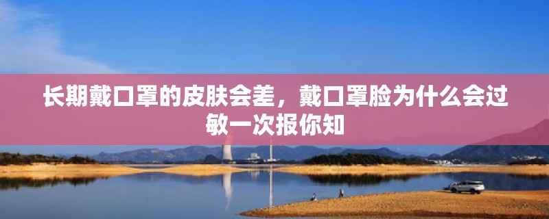 长期戴口罩的皮肤会差，戴口罩脸为什么会过敏一次报你知