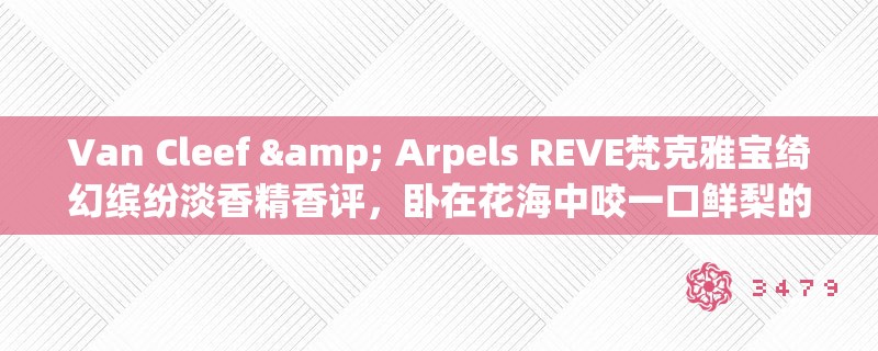 Van Cleef & Arpels REVE梵克雅宝绮幻缤纷淡香精香评，卧在花海中咬一口鲜梨的滋味
