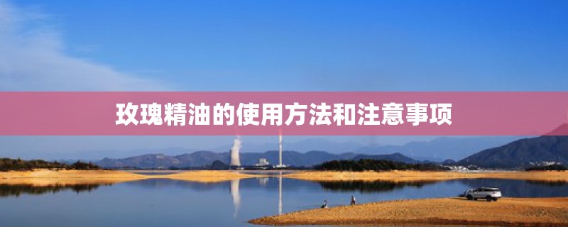 玫瑰精油的使用方法和注意事项