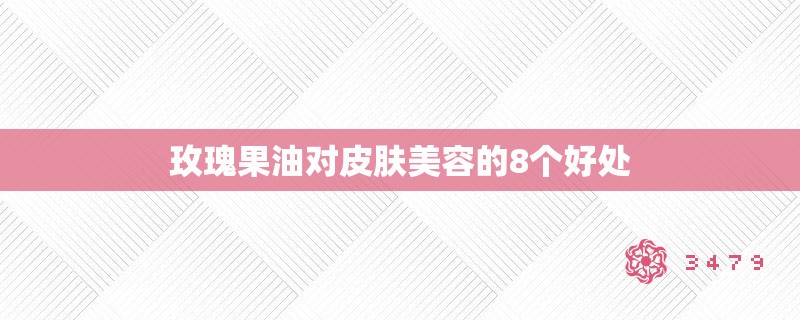 玫瑰果油对皮肤美容的8个好处