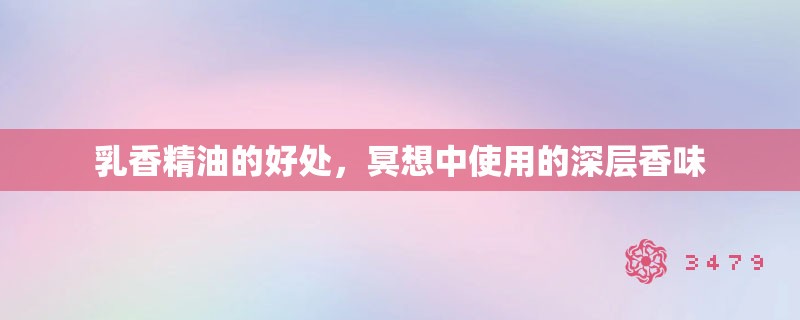 乳香精油的好处，冥想中使用的深层香味