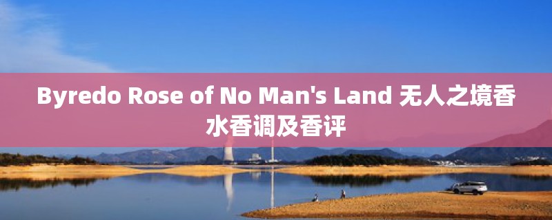 Byredo Rose of No Man's Land 无人之境香水香调及香评