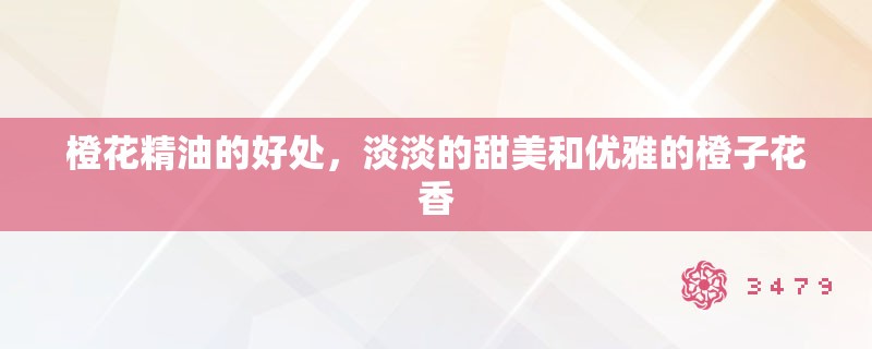 橙花精油的好处，淡淡的甜美和优雅的橙子花香