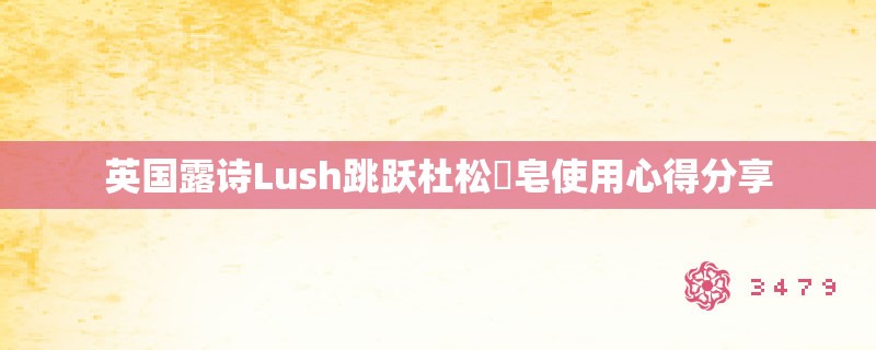 英国露诗Lush跳跃杜松⁣皂使用心得分享