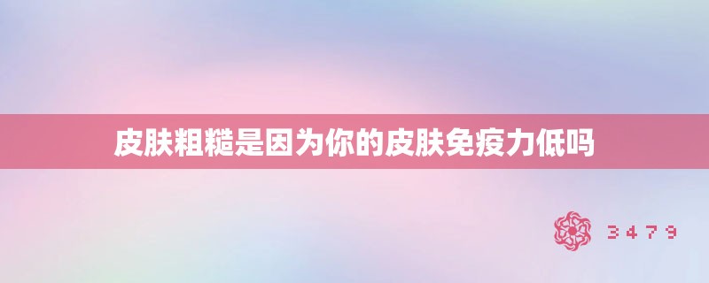 皮肤粗糙是因为你的皮肤免疫力低吗