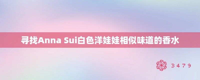 寻找Anna Sui白色洋娃娃相似味道的香水