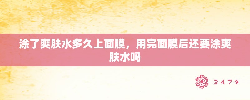 涂了爽肤水多久上面膜，用完面膜后还要涂爽肤水吗