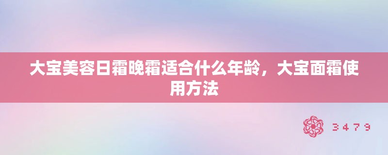 大宝美容日霜晚霜适合什么年龄，大宝面霜使用方法