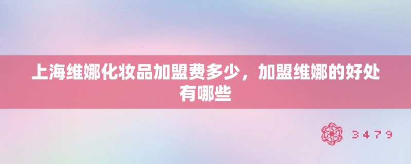 上海维娜化妆品加盟费多少，加盟维娜的好处有哪些