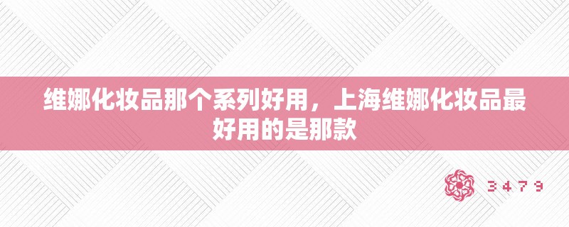 维娜化妆品那个系列好用,上海维娜化妆品最好用的是那款 维娜化妆品那个系列好用,上海维娜化妆品最好用的是那款