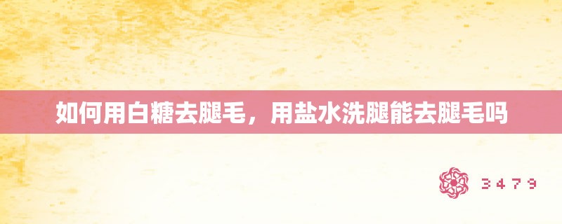 如何用白糖去腿毛，用盐水洗腿能去腿毛吗