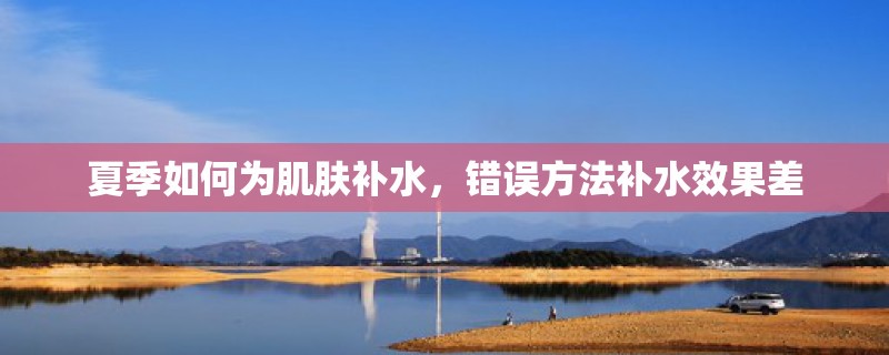夏季如何为肌肤补水，错误方法补水效果差