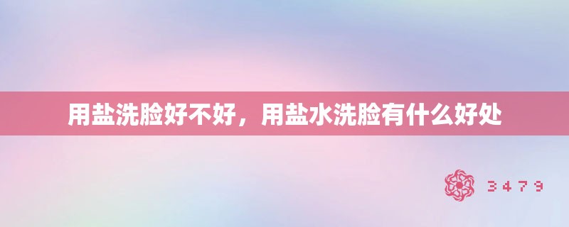 用盐洗脸好不好,用盐水洗脸有什么好处 用盐洗脸好不好,用盐水洗脸有什么好处