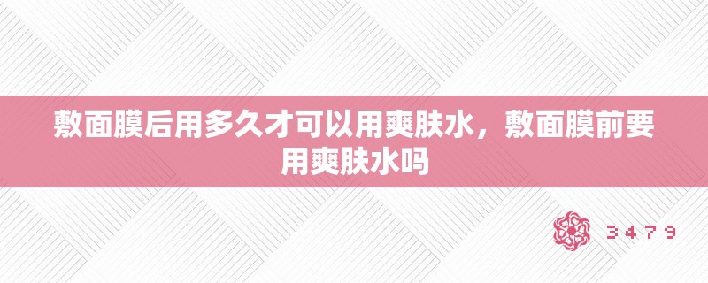 敷面膜后用多久才可以用爽肤水，敷面膜前要用爽肤水吗