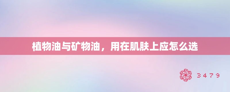 植物油与矿物油,用在肌肤上应怎么选 植物油与矿物油,用在肌肤上应怎么选
