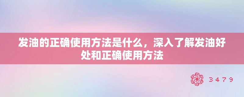 发油的正确使用方法是什么，深入了解发油好处和正确使用方法