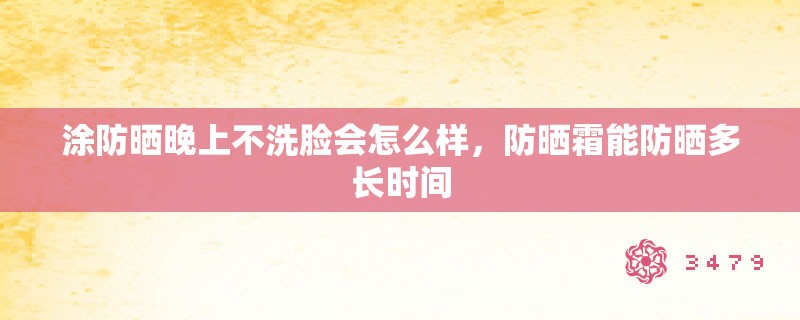 涂防晒晚上不洗脸会怎么样，防晒霜能防晒多长时间