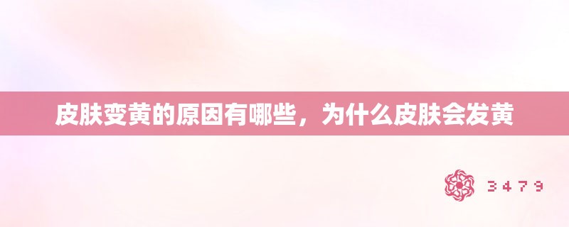 皮肤变黄的原因有哪些，为什么皮肤会发黄