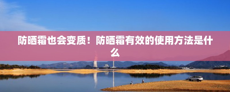 防晒霜也会变质！防晒霜有效的使用方法是什么