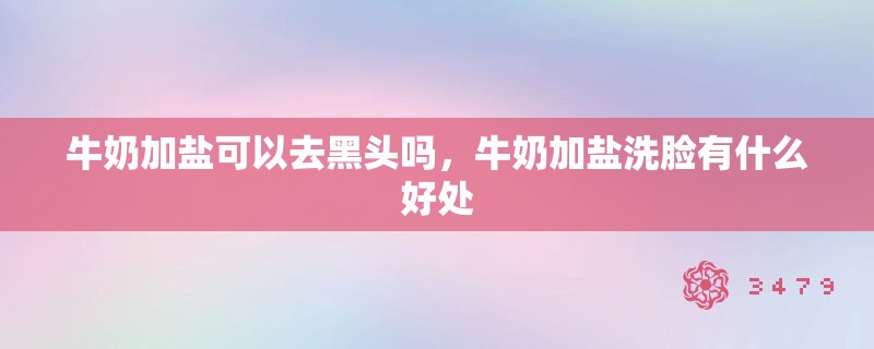 牛奶加盐可以去黑头吗，牛奶加盐洗脸有什么好处