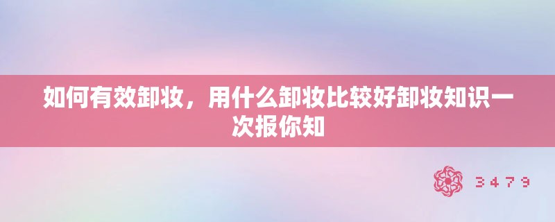 如何有效卸妆，用什么卸妆比较好卸妆知识一次报你知
