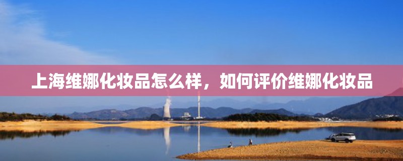 上海维娜化妆品怎么样，如何评价维娜化妆品