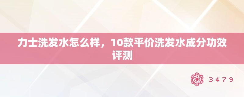 力士洗发水怎么样，10款平价洗发水成分功效评测