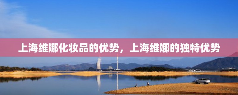 上海维娜化妆品的优势,上海维娜的独特优势 上海维娜化妆品的优势,上海维娜的独特优势