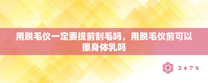 用脱毛仪一定要提前刮毛吗，用脱毛仪前可以擦身体乳吗