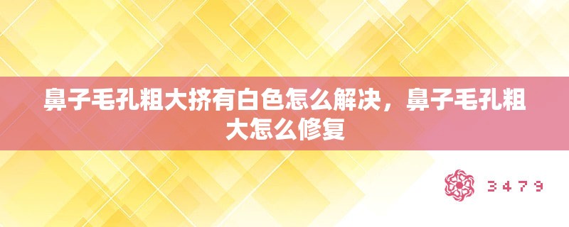 鼻子毛孔粗大挤有白色怎么解决，鼻子毛孔粗大怎么修复