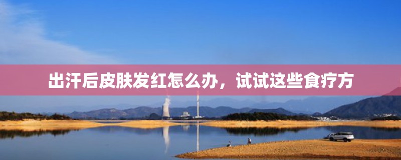 出汗后皮肤发红怎么办,试试这些食疗方 出汗后皮肤发红怎么办,试试这些食疗方