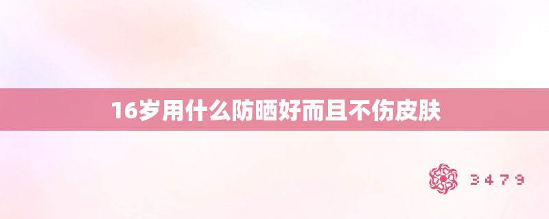 16岁用什么防晒好而且不伤皮肤