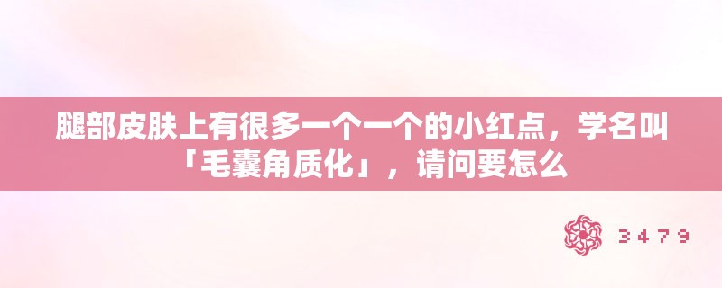 腿部皮肤上有很多一个一个的小红点,学名叫「毛囊角质化」,请问要怎么 腿部皮肤上有很多一个一个的小红点,学名叫「毛囊角质化」,请问要怎么
