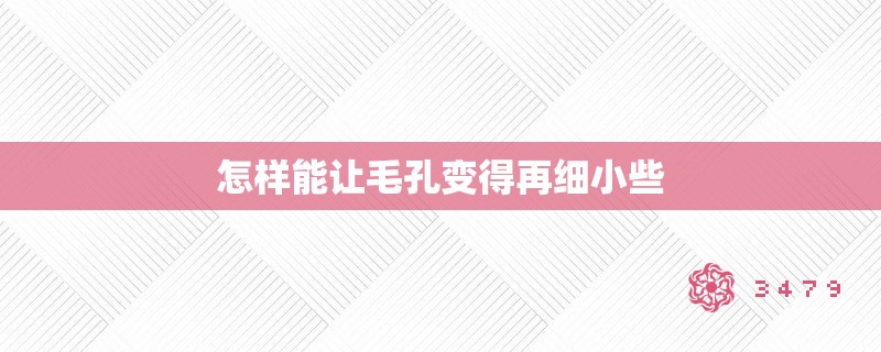 怎样能让毛孔变得再细小些