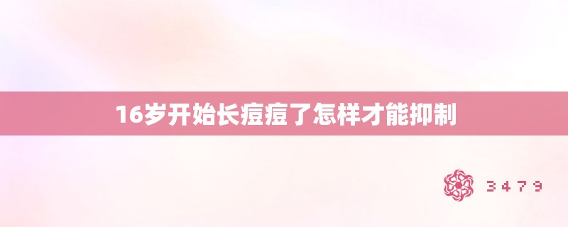 16岁开始长痘痘了怎样才能抑制 16岁开始长痘痘了怎样才能抑制