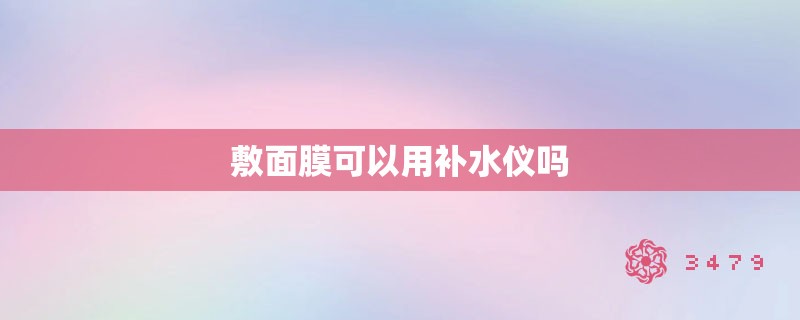 敷面膜可以用补水仪吗