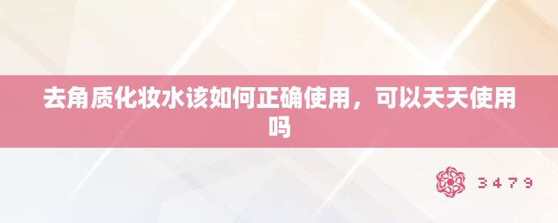 去角质化妆水该如何正确使用，可以天天使用吗