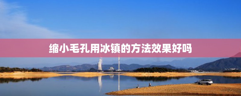 缩小毛孔用冰镇的方法效果好吗 缩小毛孔用冰镇的方法效果好吗