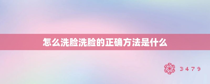 怎么洗脸洗脸的正确方法是什么