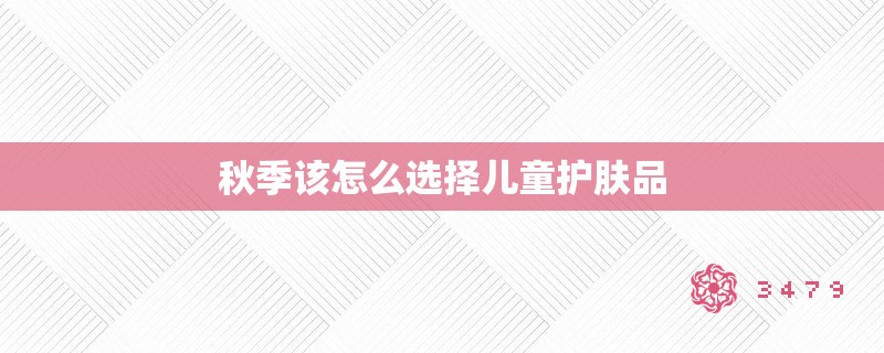 秋季该怎么选择儿童护肤品