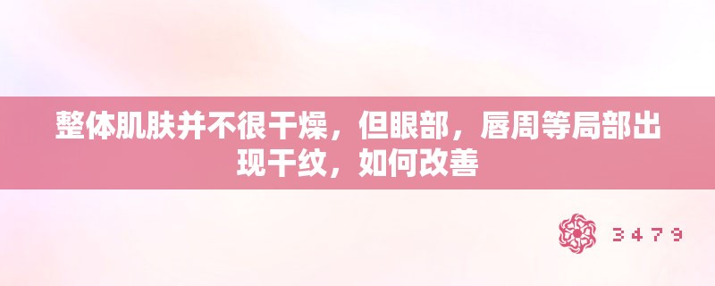 整体肌肤并不很干燥，但眼部，唇周等局部出现干纹，如何改善